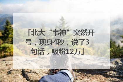 北大“韦神”突然开号，现身4秒，说了3句话，吸粉12万