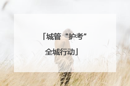 城管“护考” 全城行动