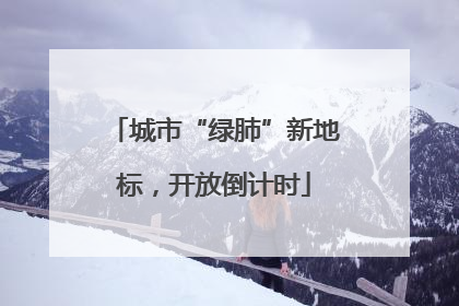 城市“绿肺”新地标，开放倒计时