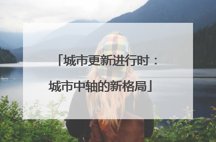 城市更新进行时：城市中轴的新格局