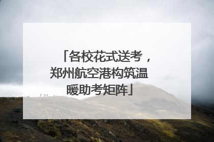 各校花式送考，郑州航空港构筑温暖助考矩阵