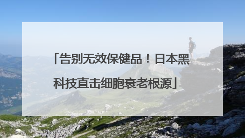 告别无效保健品！日本黑科技直击细胞衰老根源