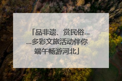 品非遗、赏民俗……多彩文旅活动伴你端午畅游河北