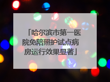 哈尔滨市第一医院免陪照护试点病房运行效果显著