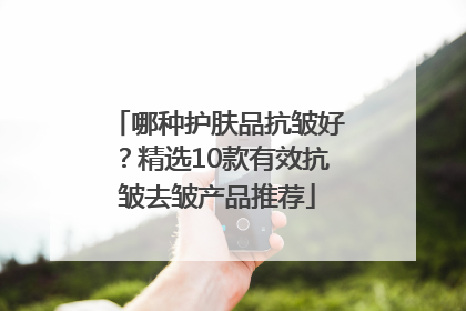 哪种护肤品抗皱好？精选10款有效抗皱去皱产品推荐