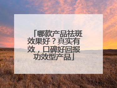 哪款产品祛斑效果好？真实有效，口碑好回报功效型产品