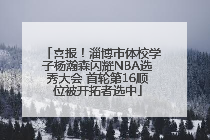 喜报！淄博市体校学子杨瀚森闪耀NBA选秀大会 首轮第16顺位被开拓者选中