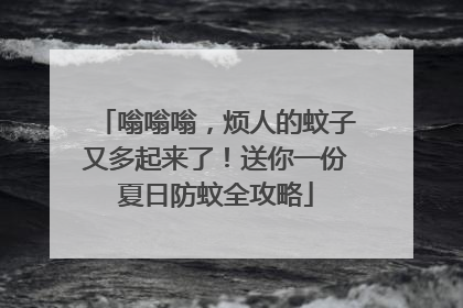 嗡嗡嗡，烦人的蚊子又多起来了！送你一份夏日防蚊全攻略