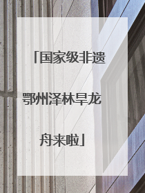 国家级非遗鄂州泽林旱龙舟来啦