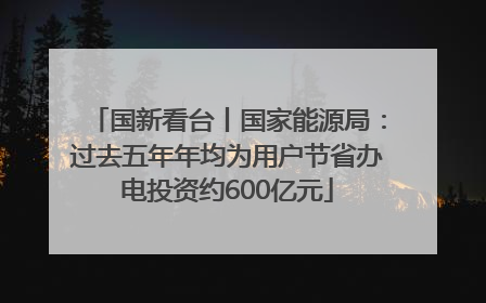国新看台丨国家能源局：过去五年年均为用户节省办电投资约600亿元