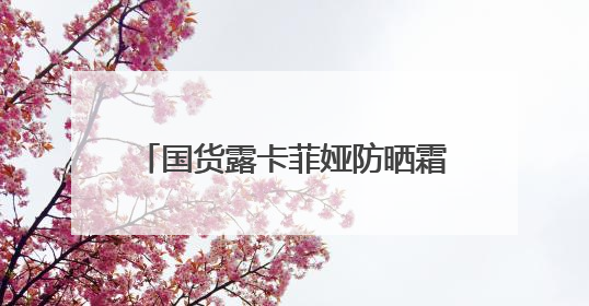 国货露卡菲娅防晒霜，太阳再大也不怕