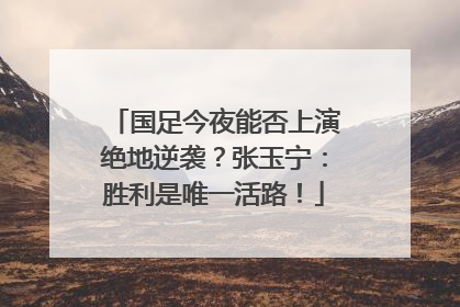 国足今夜能否上演绝地逆袭？张玉宁：胜利是唯一活路！