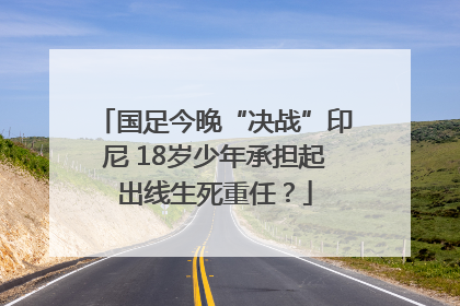 国足今晚“决战”印尼 18岁少年承担起出线生死重任？
