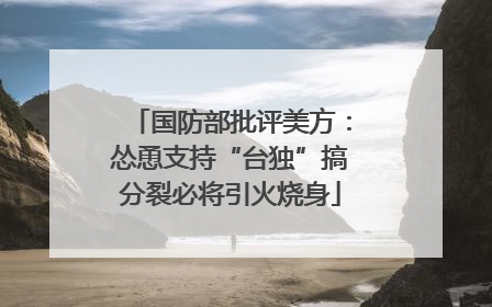 国防部批评美方：怂恿支持“台独”搞分裂必将引火烧身