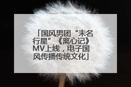 国风男团“未名行星”《离心记》MV上线，电子国风传播传统文化