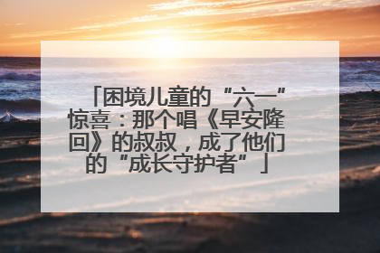 困境儿童的“六一”惊喜：那个唱《早安隆回》的叔叔，成了他们的“成长守护者”