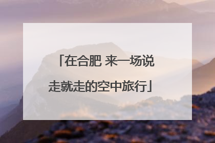 在合肥 来一场说走就走的空中旅行
