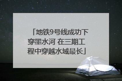 地铁9号线成功下穿墨水河 在三期工程中穿越水域最长