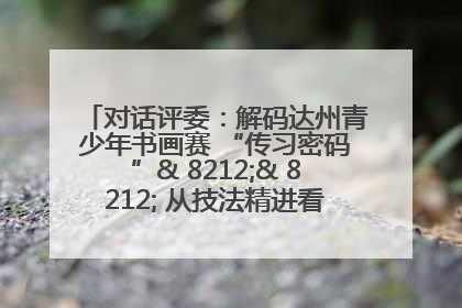对话评委：解码达州青少年书画赛 “传习密码”& 8212;& 8212; 从技法精进看文化传承新活力