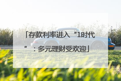 存款利率进入“1时代”：多元理财受欢迎