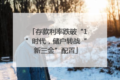 存款利率跌破“1”时代，储户转战“新三金”配置