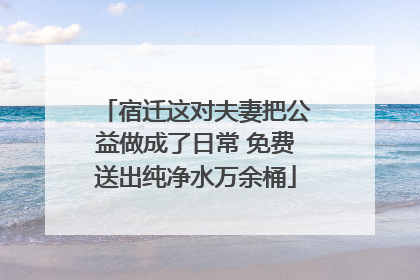 宿迁这对夫妻把公益做成了日常 免费送出纯净水万余桶