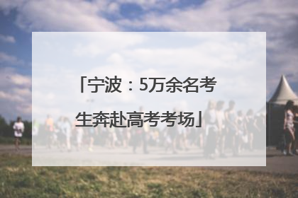 宁波：5万余名考生奔赴高考考场