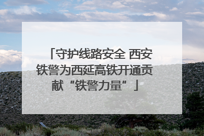 守护线路安全 西安铁警为西延高铁开通贡献“铁警力量”