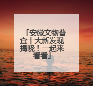安徽文物普查十大新发现揭晓！一起来看看