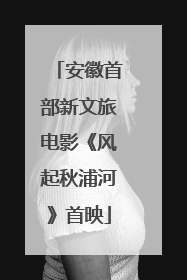 安徽首部新文旅电影《风起秋浦河》首映