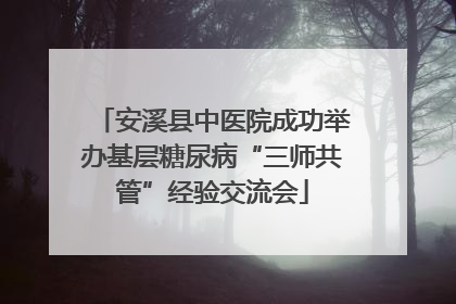 安溪县中医院成功举办基层糖尿病“三师共管”经验交流会