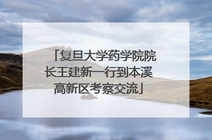 复旦大学药学院院长王建新一行到本溪高新区考察交流