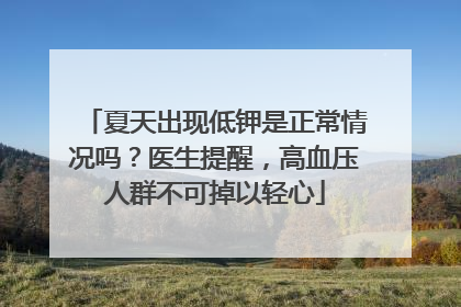 夏天出现低钾是正常情况吗？医生提醒，高血压人群不可掉以轻心