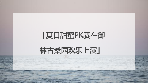 夏日甜蜜PK赛在御林古桑园欢乐上演