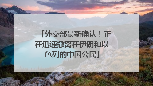 外交部最新确认！正在迅速撤离在伊朗和以色列的中国公民