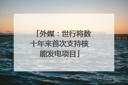 外媒：世行将数十年来首次支持核能发电项目