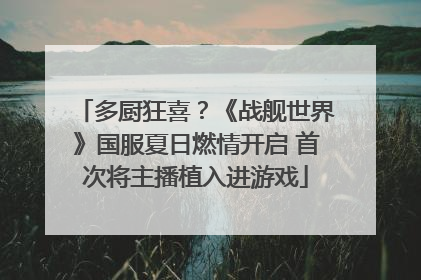 多厨狂喜？《战舰世界》国服夏日燃情开启 首次将主播植入进游戏