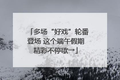 多场“好戏”轮番登场 这个端午假期精彩不停歇→