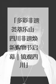 多彩非遗荟萃乐山 四川非遗焕新购物节启幕｜镜观四川
