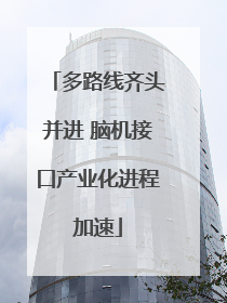 多路线齐头并进 脑机接口产业化进程加速