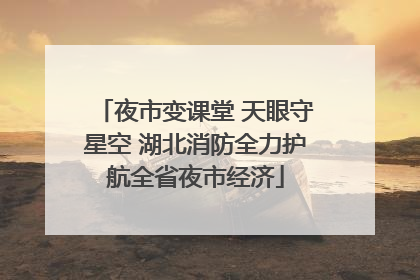 夜市变课堂 天眼守星空 湖北消防全力护航全省夜市经济