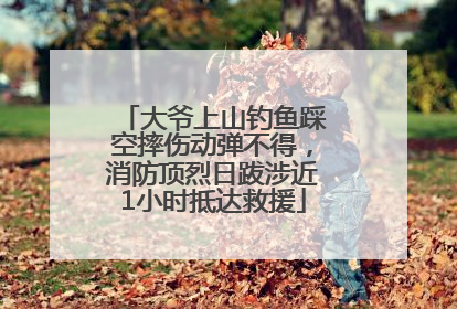 大爷上山钓鱼踩空摔伤动弹不得，消防顶烈日跋涉近1小时抵达救援