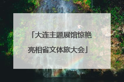 大连主题展馆惊艳亮相省文体旅大会