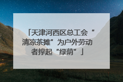 天津河西区总工会“清凉茶摊”为户外劳动者撑起“绿荫”