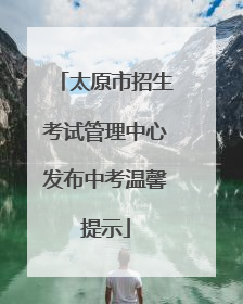 太原市招生考试管理中心发布中考温馨提示