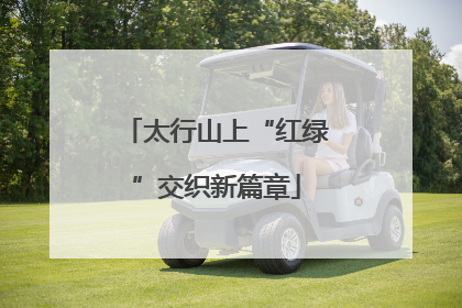 太行山上“红绿”交织新篇章
