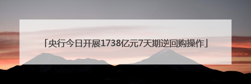 央行今日开展1738亿元7天期逆回购操作