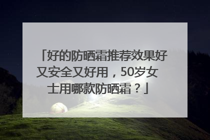 好的防晒霜推荐效果好又安全又好用，50岁女士用哪款防晒霜？