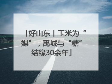 好山东丨玉米为“媒”，禹城与“糖”结缘30余年