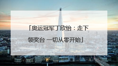 奥运冠军丁欣怡：走下领奖台 一切从零开始